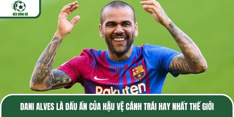 Dani Alves là dấu ấn của hậu vệ cánh trái hay nhất thế giới