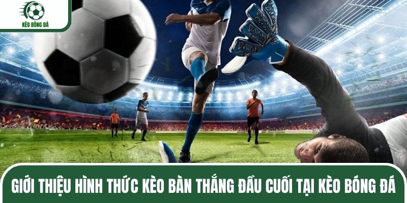Giới thiệu hình thức kèo bàn thắng đầu cuối tại Kèo Bóng Đá