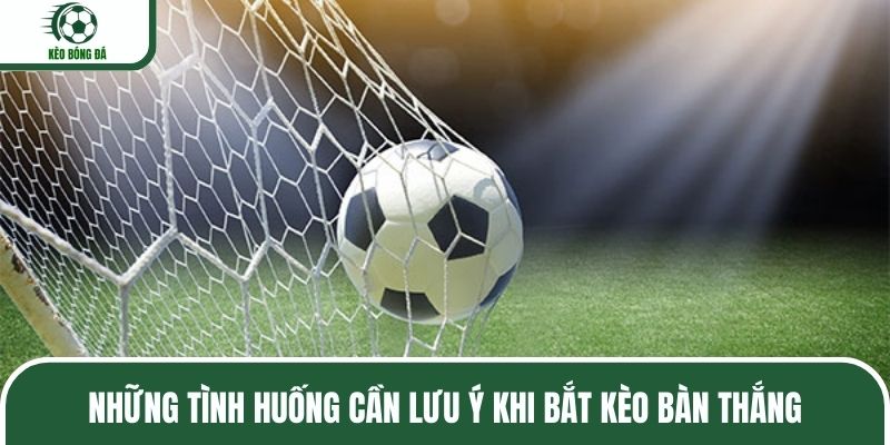 Những tình huống cần lưu ý khi bắt kèo bàn thắng