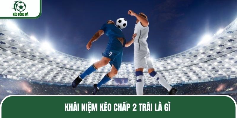 Khái niệm kèo chấp 2 trái là gì