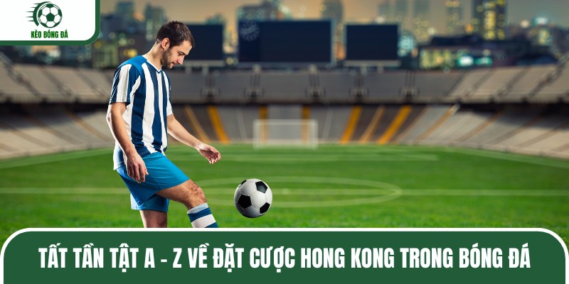 Tất tần tật A - Z về đặt cược kèo Hong Kong trong bóng đá