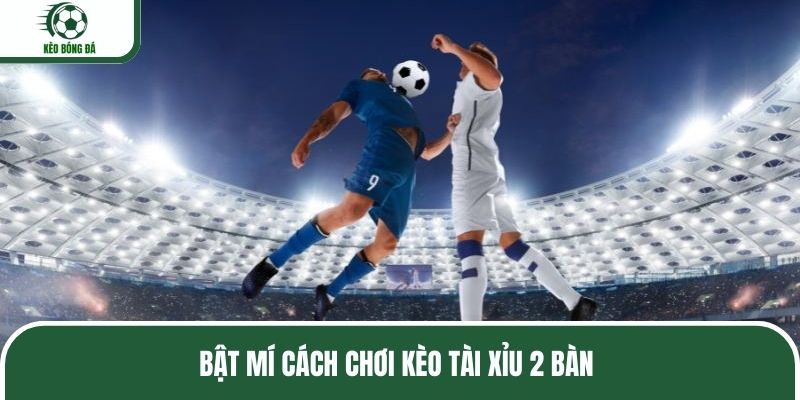 Bật mí cách chơi kèo tài xỉu 2 bàn