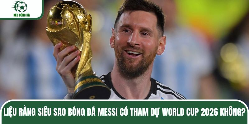 Liệu rằng siêu sao bóng đá Messi có tham dự World Cup 2026 không?