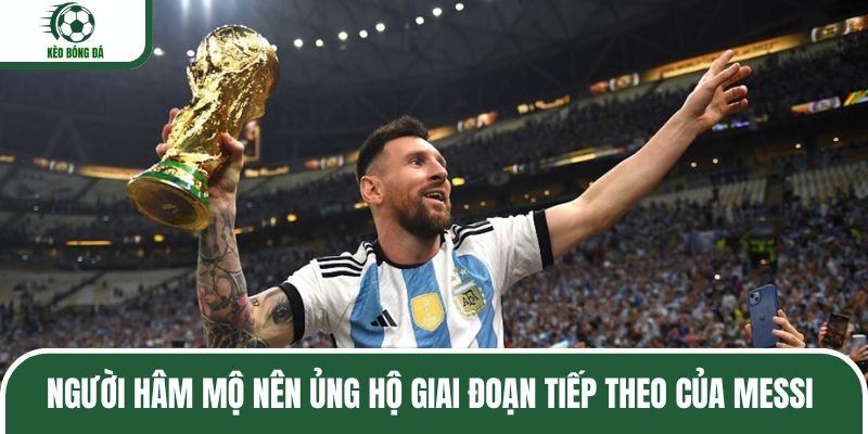 Người hâm mộ nên ủng hộ giai đoạn tiếp theo của Messi