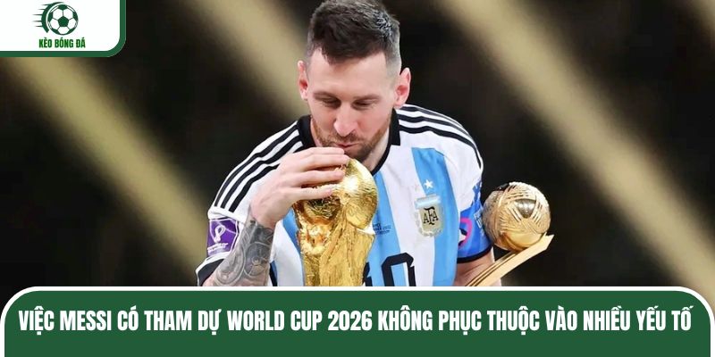 Việc Messi có tham dự World Cup 2026 không phục thuộc vào nhiều yếu tố