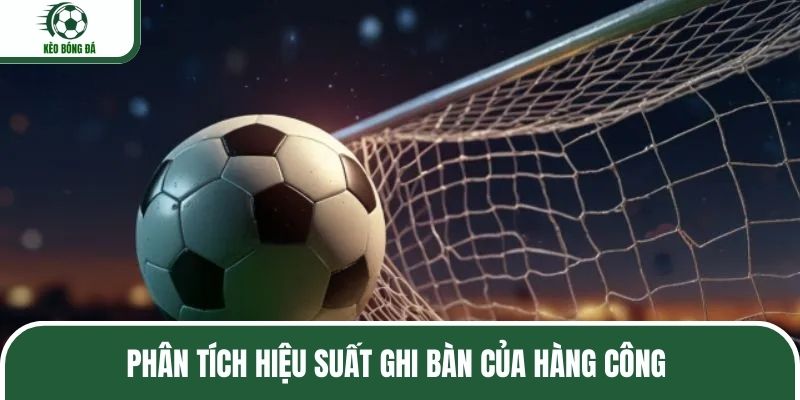 Phân tích hiệu suất ghi bàn của hàng công