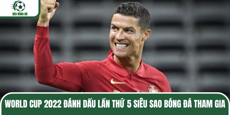 World Cup 2022 đánh dấu lần thứ 5 siêu sao bóng đá tham gia