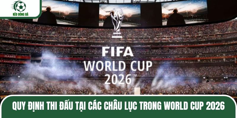 Quy định thi đấu tại các châu lục trong World Cup 2026