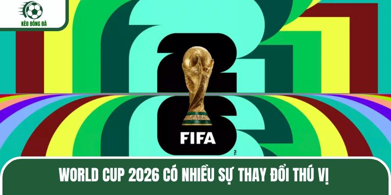 World Cup 2026 có nhiều sự thay đổi thú vị