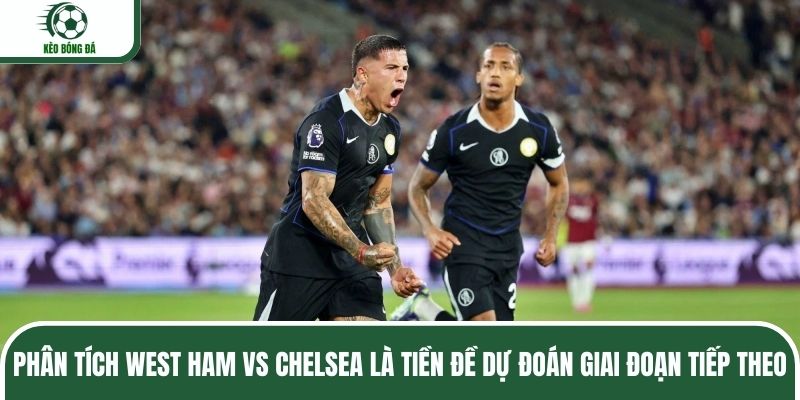 Phân tích West Ham vs Chelsea là tiền đề dự đoán giai đoạn tiếp theo