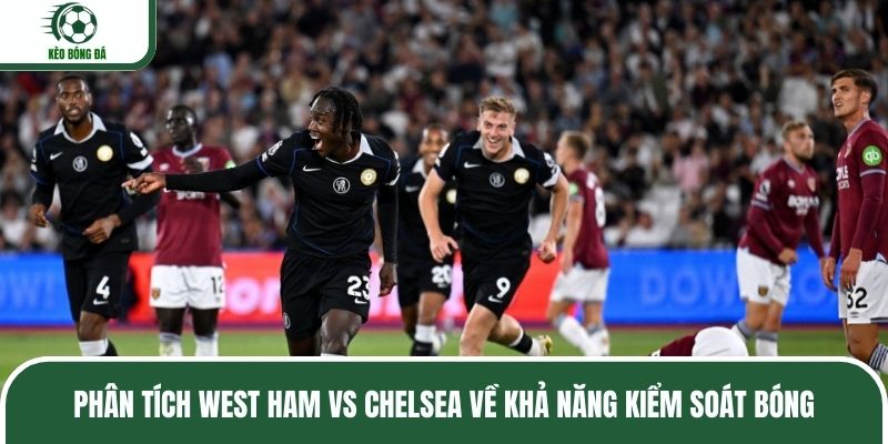 Phân tích West Ham vs Chelsea về khả năng kiểm soát bóng
