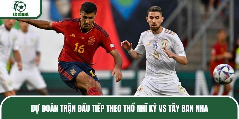 Dự đoán trận đấu tiếp theo Thổ Nhĩ Kỳ vs Tây Ban Nha