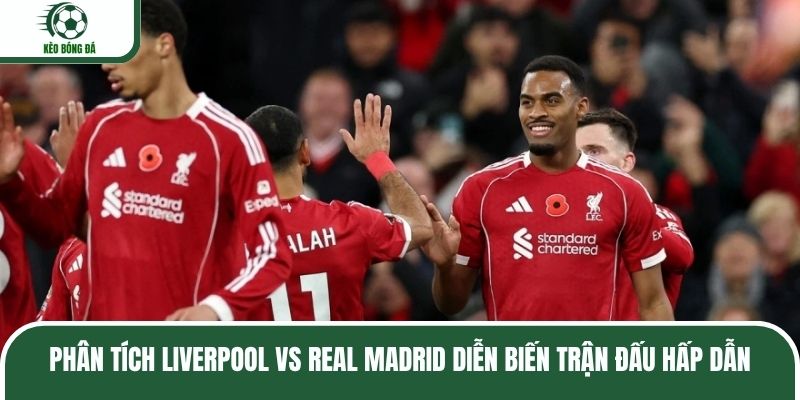 Phân tích Liverpool vs Real Madrid diễn biến trận đấu hấp dẫn